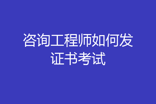 咨询工程师如何发证书考试