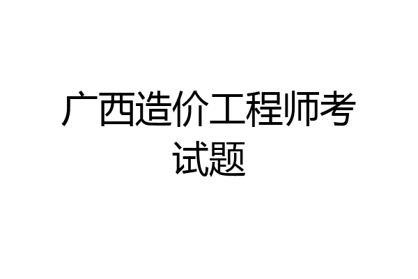广西造价工程师考试题