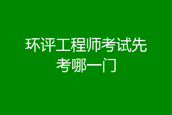 环评工程师考试先考哪一门