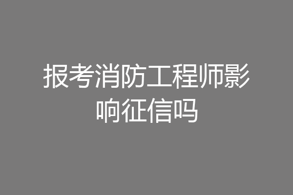 报考消防工程师影响征信吗