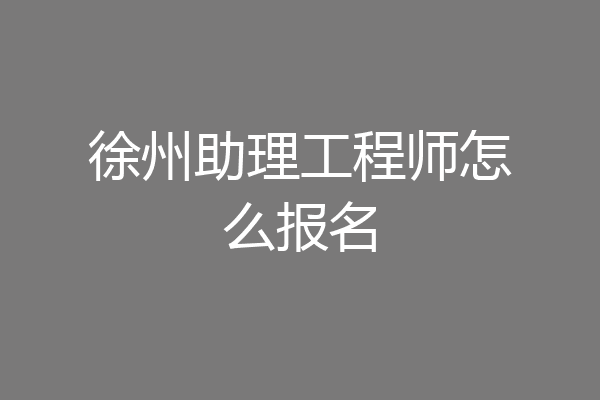 徐州助理工程师怎么报名