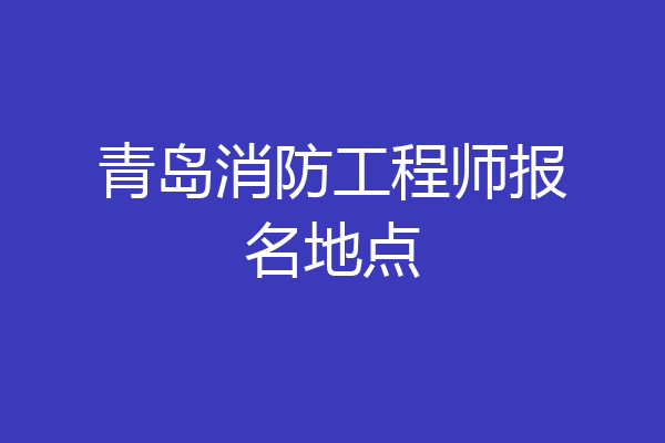 青岛消防工程师报名地点