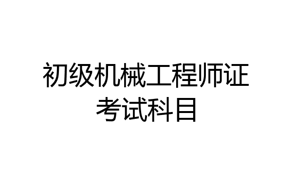 初级机械工程师证考试科目