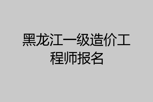 黑龙江一级造价工程师报名