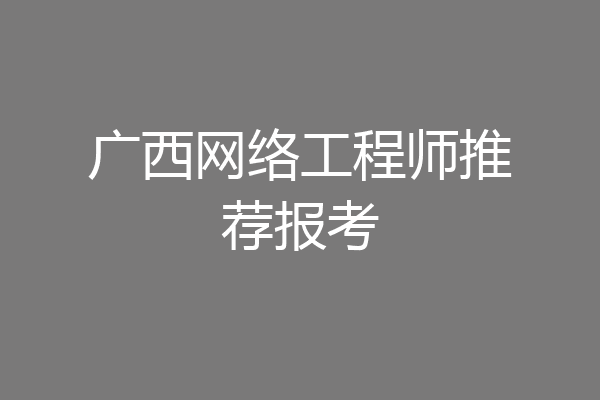 广西网络工程师推荐报考