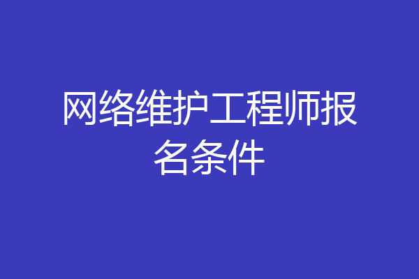 网络维护工程师报名条件