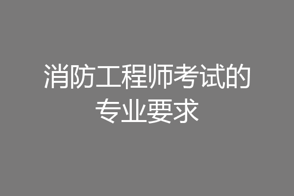 消防工程师考试的专业要求