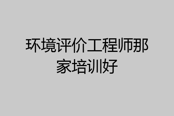 环境评价工程师那家培训好