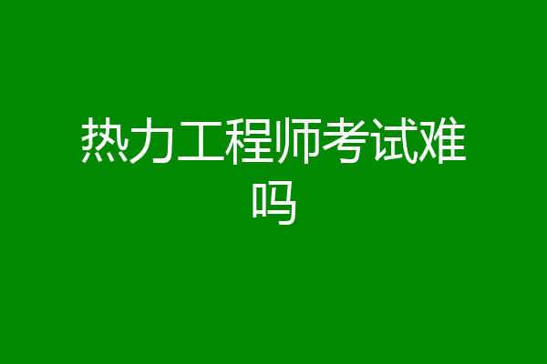 热力工程师考试难吗