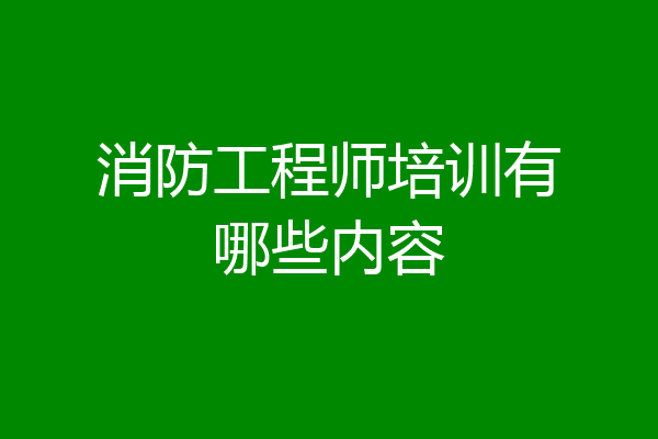 消防工程师培训有哪些内容