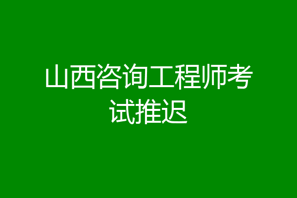 山西咨询工程师考试推迟