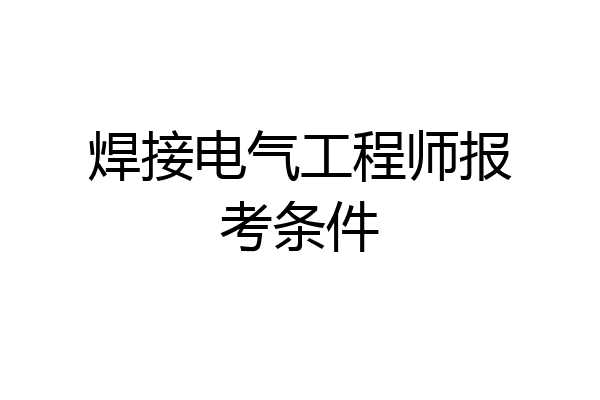 焊接电气工程师报考条件