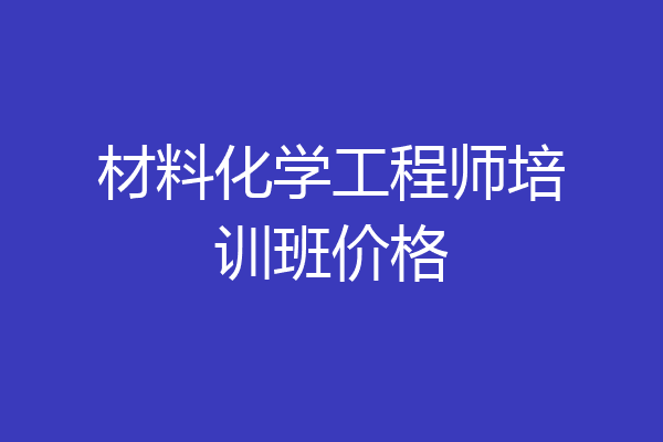 材料化学工程师培训班价格