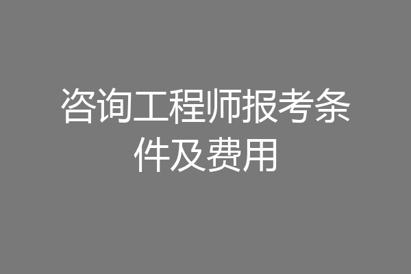 咨询工程师报考条件及费用