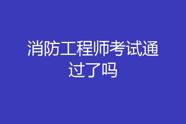消防工程师考试通过了吗
