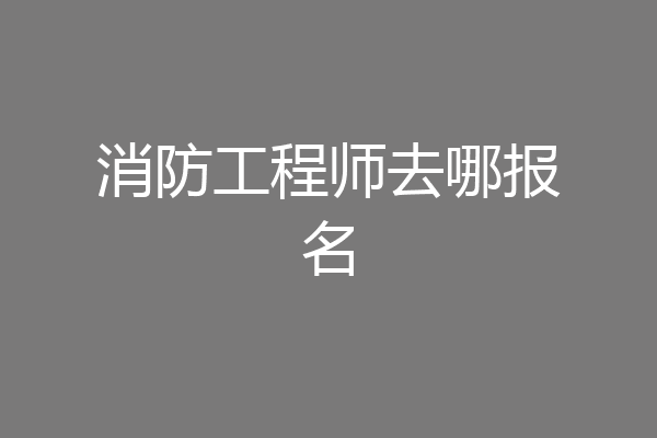 消防工程师去哪报名