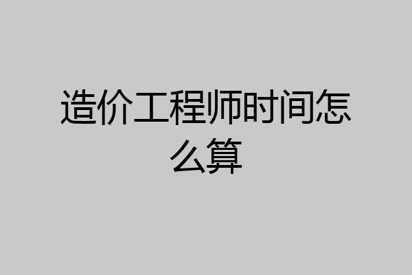 造价工程师时间怎么算