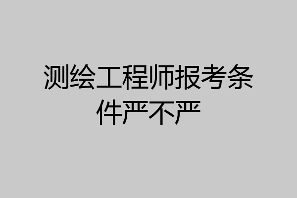测绘工程师报考条件严不严