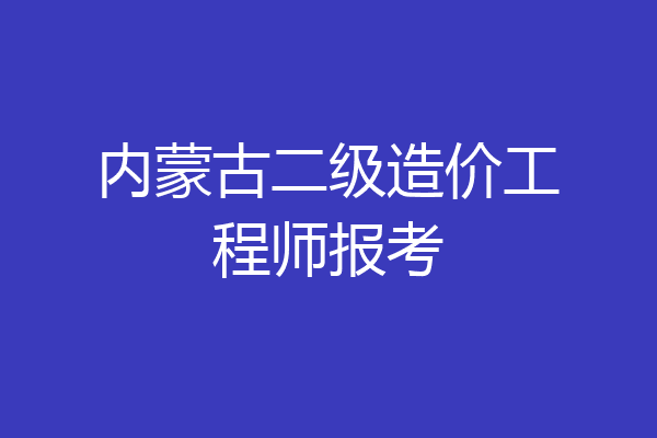 内蒙古二级造价工程师报考