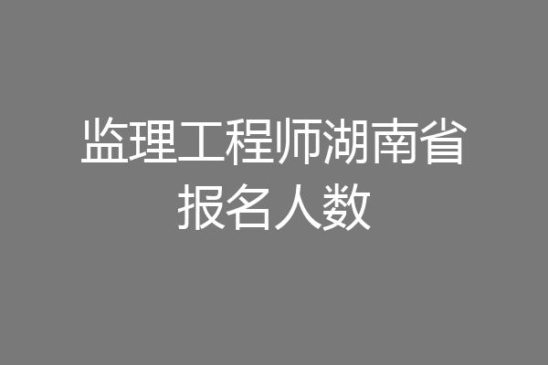 监理工程师湖南省报名人数