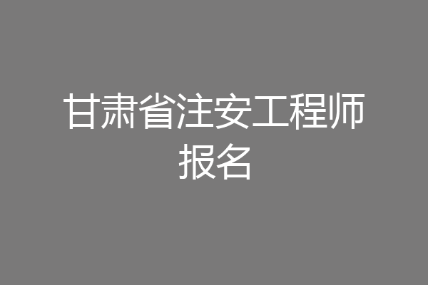 甘肃省注安工程师报名