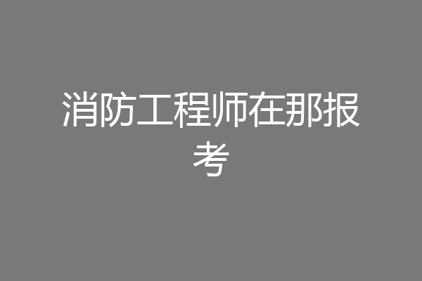 消防工程师在那报考