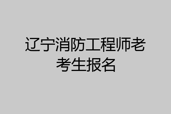 辽宁消防工程师老考生报名