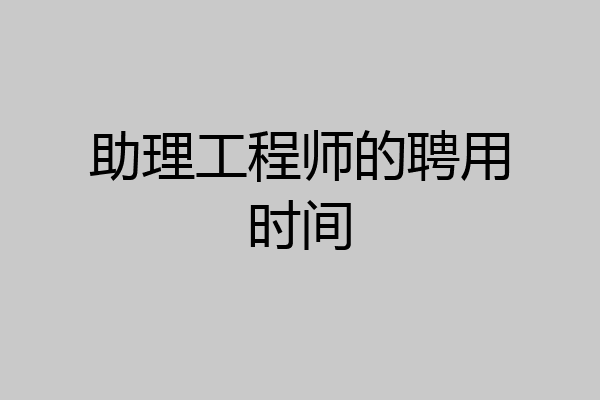 助理工程师的聘用时间