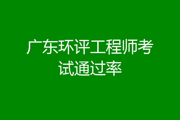 广东环评工程师考试通过率
