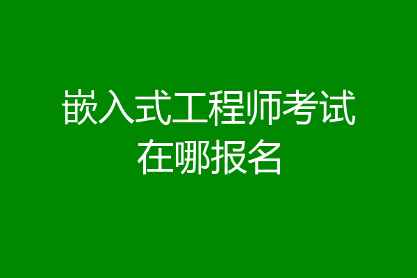 嵌入式工程师考试在哪报名