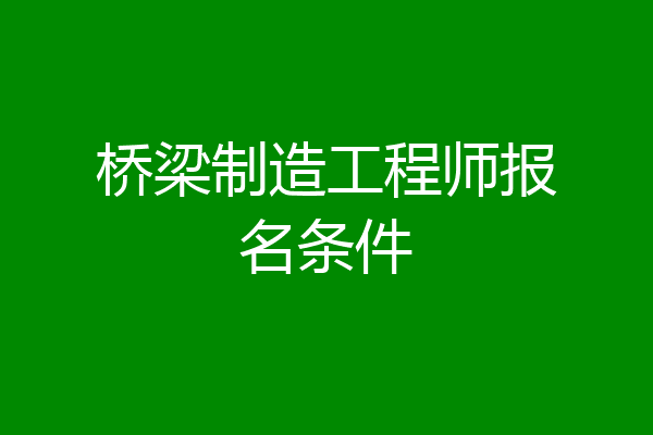 桥梁制造工程师报名条件