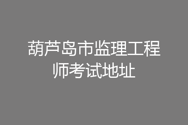 葫芦岛市监理工程师考试地址