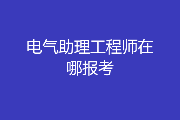 电气助理工程师在哪报考