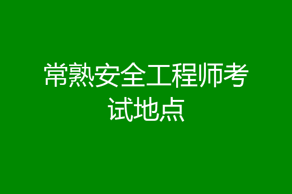 常熟安全工程师考试地点