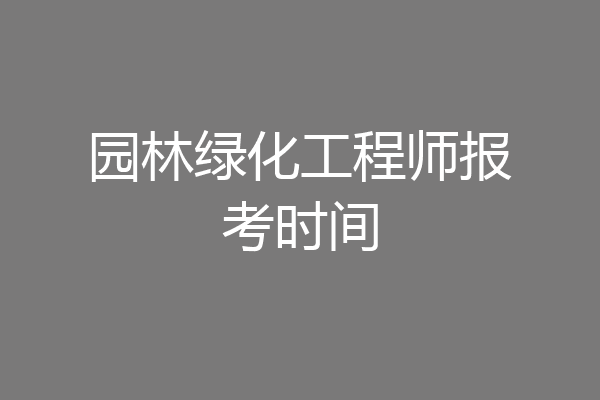 园林绿化工程师报考时间