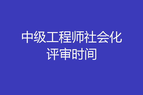 中级工程师社会化评审时间