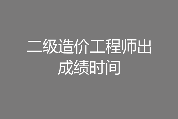 二级造价工程师出成绩时间