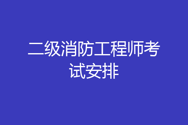 二级消防工程师考试安排