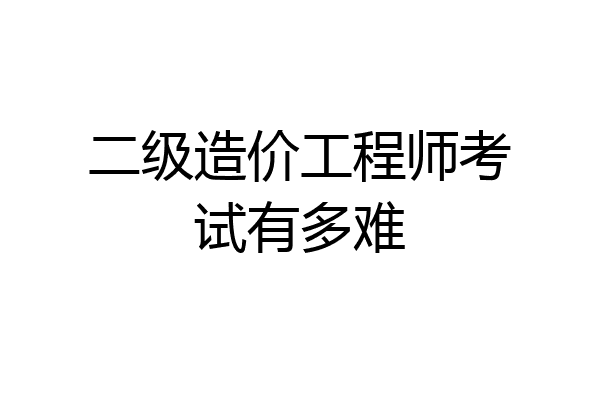 二级造价工程师考试有多难