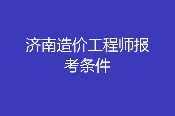 济南造价工程师报考条件