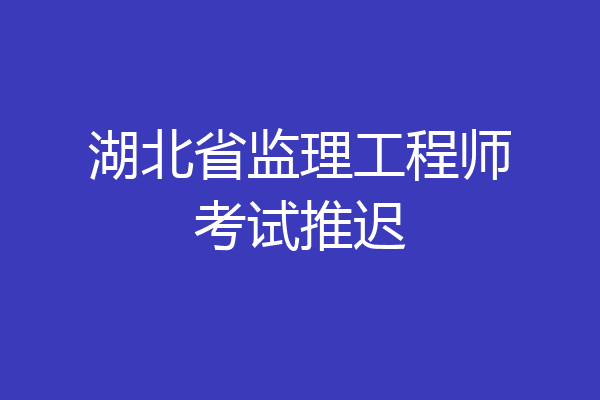 湖北省监理工程师考试推迟