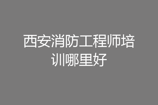 西安消防工程师培训哪里好