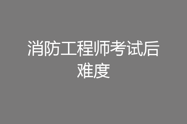 消防工程师考试后难度
