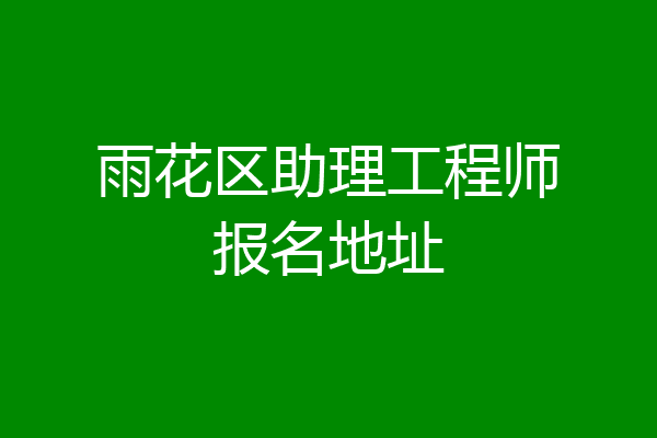 雨花区助理工程师报名地址