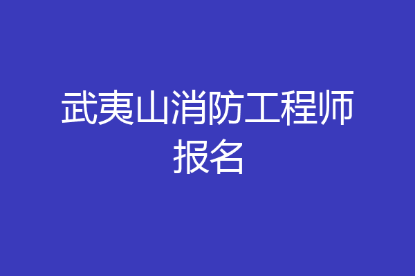 武夷山消防工程师报名