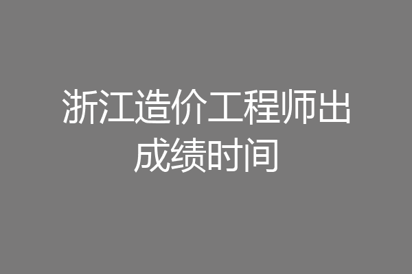 浙江造价工程师出成绩时间