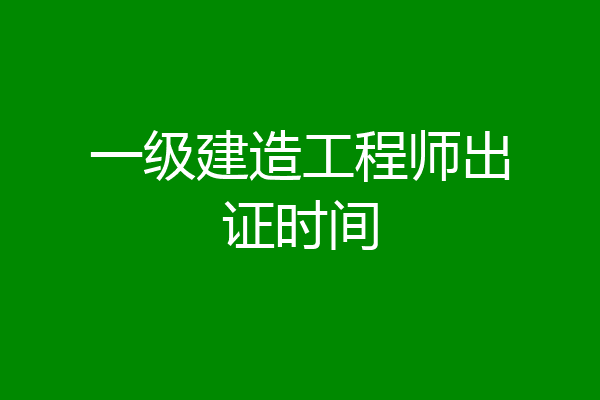 一级建造工程师出证时间