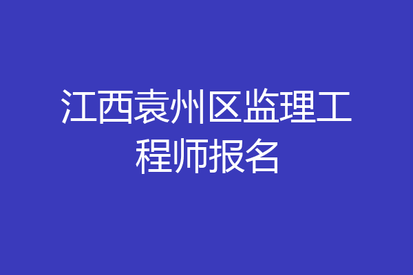 江西袁州区监理工程师报名