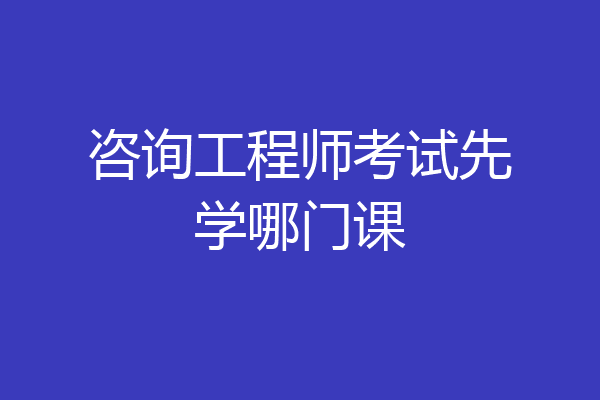 咨询工程师考试先学哪门课
