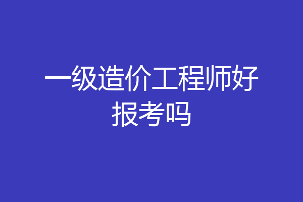 一级造价工程师好报考吗